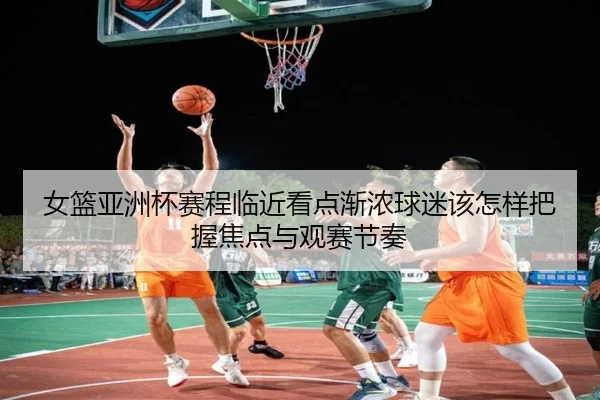 女篮亚洲杯赛程临近看点渐浓球迷该怎样把握焦点与观赛节奏（kaiyun）