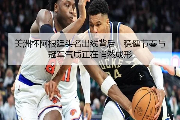 美洲杯阿根廷头名出线背后，稳健节奏与冠军气质正在悄然成形（kaiyun）